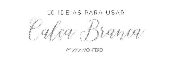 16 ideias para usar calça branca - Por Layla Monteiro