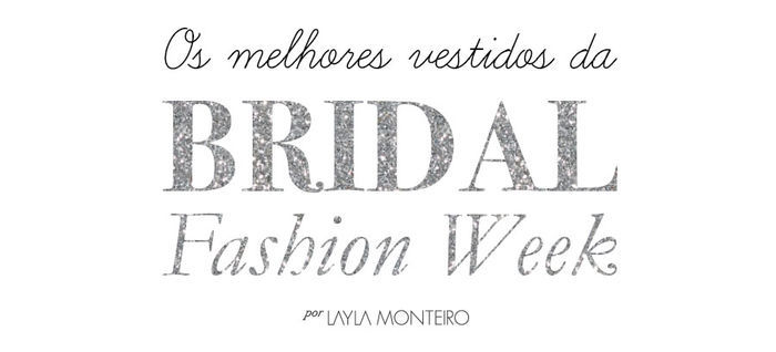 Os melhores vestidos da Bridal Fashion Week - Por Layla Monteiro